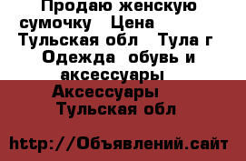 Продаю женскую сумочку › Цена ­ 2 000 - Тульская обл., Тула г. Одежда, обувь и аксессуары » Аксессуары   . Тульская обл.